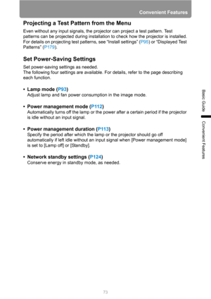 Page 73Convenient Features
73
Basic Guide
Convenient Features
Projecting a Test Pattern from the Menu
Even without any input signals, the projector can project a test pattern. Test 
patterns can be projected during installation to check how the projector is installed.
For details on projecting test patterns, see “Install settings” (P95) or “Displayed Test 
Patterns” (P179).
Set Power-Saving Settings
Set power-saving settings as needed.
The following four settings are available. For details, refer to the page...