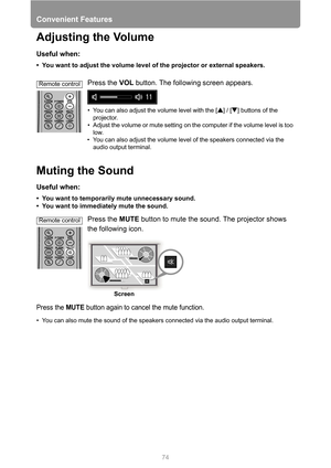 Page 7474
Convenient Features
Adjusting the Volume
Useful when:
• You want to adjust the volume level of the projector or external speakers.
Press the VOL button. The following screen appears.
• You can also adjust the volume level with the [ ] / [ ] buttons of the 
projector.
• Adjust the volume or mute setting on the computer if the volume level is too 
low.
• You can also adjust the volume level of the speakers connected via the 
audio output terminal.
Muting the Sound
Useful when:
• You want to temporarily...