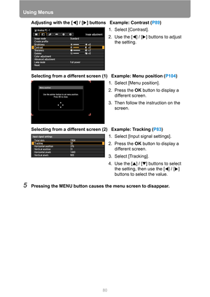 Page 80Using Menus
80
Adjusting with the [ ] / [ ] buttons   Example: Contrast (P89)
Selecting from a different screen (1)   Example: Menu position (P104)
Selecting from a different screen (2)   Example: Tracking (P83)
5Pressing the MENU button causes the menu screen to disappear.
1. Select [Contrast].
2. Use the [ ] / [ ] buttons to adjust 
the setting.
1. Select [Menu position].
2. Press the OK button to display a 
different screen.
3. Then follow the instruction on the 
screen.
1. Select [Input signal...