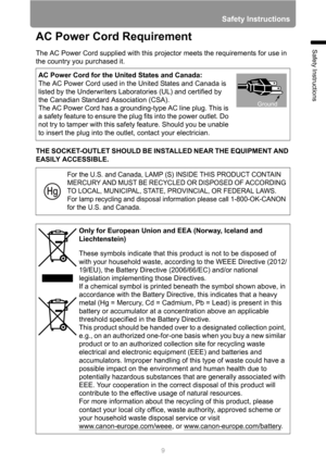 Page 9
9
Safety Instructions
Safety Instructions
AC Power Cord Requirement
The AC Power Cord supplied with this projector meets the requirements for use in 
the country you purchased it.
THE SOCKET-OUTLET SHOULD BE IN STALLED NEAR THE EQUIPMENT AND 
EASILY ACCESSIBLE. AC Power Cord for the United States and Canada:
The AC Power Cord used in the United States and Canada is 
listed by the Underwriters Laboratories (UL) and certified by 
the Canadian Standard Association (CSA).
The AC Power Cord has a...