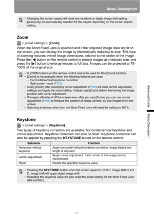 Page 9797
Menu Description
Advanced Guide
Menu Description
Zoom
> [Install settings] > [Zoom] 
When the Short Fixed Lens is attached and if the projected image does not fit on 
the screen, you can display the image by electronically reducing its size. This type 
of zooming reduces overall image dimensions, relative to the center of the image.
Press the [ ] button on the remote control to project images at a reduced size, and 
press the [ ] button to enlarge images to full size. Images can be projected at 75-...