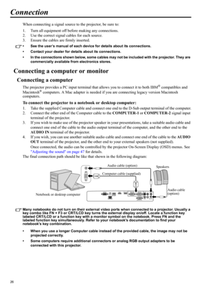 Page 2626
Connection
When connecting a signal source to the projector, be sure to:
1. Turn all equipment off before making any connections.
2. Use the correct signal cables for each source.
3. Ensure the cables are firmly inserted. 
• See the user’s manual of each device for details about its connections. 
• Contact your dealer for details about its connections. 
• In the connections shown below, some cables may not be included with the projector. They are 
commercially available from electronics stores....