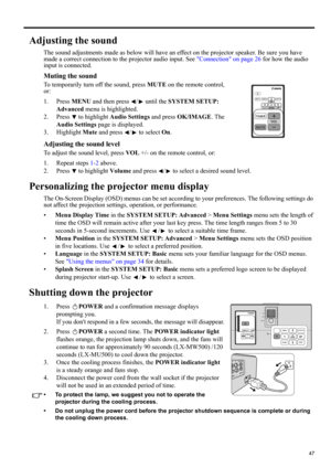 Page 4747
ENGLISH
Adjusting the sound
The sound adjustments made as below will have an effect on the projector speaker. Be sure you have 
made a correct connection to the projector audio input. See Connection on page 26 for how the audio 
input is connected.
Muting the sound
To temporarily turn off the sound, press MUTE on the remote control, 
or:
1. Press MENU and then press  /  until the SYSTEM SETUP: 
Advanced menu is highlighted.
2. Press   to highlight Audio Settings and press OK/IMAGE. The 
Audio Settings...