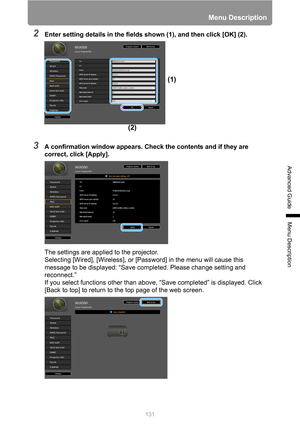 Page 131131
Menu Description
Advanced Guide
Menu Description
2Enter setting details in the fields shown (1), and then click [OK] (2).
3A confirmation window appears. Check the contents and if they are 
correct, click [Apply].
The settings are applied to the projector.
Selecting [Wired], [Wireless], or [Password] in the menu will cause this 
message to be displayed: “Save completed. Please change setting and 
reconnect.”
If you select functions other than above, “Save completed” is displayed. Click 
[Back to top]...