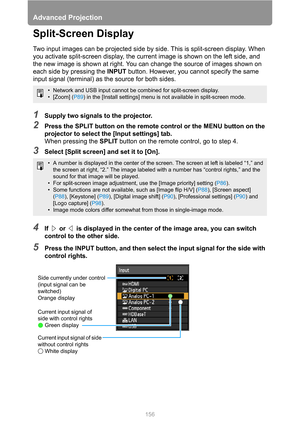 Page 156Advanced Projection
156
Split-Screen Display
Two input images can be projected side by side. This is split-screen display. When 
you activate split-screen display, the current image is shown on the left side, and 
the new image is shown at right. You can change the source of images shown on 
each side by pressing the INPUT button. However, you cannot specify the same 
input signal (terminal) as the source for both sides.
1Supply two signals to the projector.
2Press the SPLIT button on the remote control...