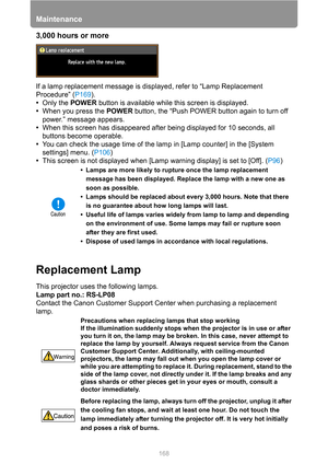 Page 168Maintenance
168
3,000 hours or more
If a lamp replacement message is displayed, refer to “Lamp Replacement 
Procedure” (P169).
•Only the POWER button is available while this screen is displayed.
•When you press the POWER button, the “Push POWER button again to turn off 
power.” message appears.
•When this screen has disappeared after being displayed for 10 seconds, all 
buttons become operable.
•You can check the usage time of the lamp in [Lamp counter] in the [System 
settings] menu. (P106)
•This screen...