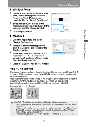 Page 55Projection Procedure
55
Basic Guide
Projection Procedure
■Windows Vista
1Open the [Control Panel] from the start 
menu, then select [Appearance and 
Personalization] - [Adjust screen 
resolution] in the [Control Panel Home].
2Select the resolution closest to the 
maximum output signal resolution of the 
projector from the [Resolution] list.
3Click the [OK] button.
■Mac OS X
1Open the Apple Menu and select 
[System Preferences].
2In the [System Preferences] window, 
click the [Displays] icon to display...