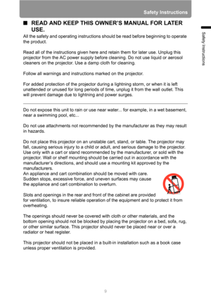 Page 99
Safety Instructions
Safety Instructions
■READ AND KEEP THIS OWNER’S MANUAL FOR LATER 
USE.
All the safety and operating instructions should be read before beginning to operate 
the product.
Read all of the instructions given here and retain them for later use. Unplug this 
projector from the AC power supply before cleaning. Do not use liquid or aerosol 
cleaners on the projector. Use a damp cloth for cleaning.
Follow all warnings and instructions marked on the projector.
 
For added protection of the...