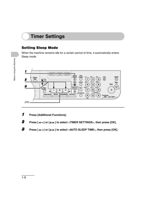 Page 401-9
Before Using the Machine
Timer Settings
Setting Sleep Mode
When the machine remains idle for a certain period of time, it automatically enters 
Sleep mode.
1Press [Additional Functions].
2Press [ ] or [ ] to select , then press [OK].
3Press [ ] or [ ] to select , then press [OK].
04
08
2Address
Book
Paper
Select
COPY FAX SCAN
Image Quality Density Enlarge/ReduceOK
Two-SidedSystem
Monitor
View
Settings
Reset CollateGHI
@./
PQRS
To n eJKL ABC
TUVMNODEF
Clear ON/OFF
Stop
Start
Processing/...