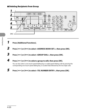 Page 121
Sending Faxes
4-20

Deleting Recipients from Group
1 Press [Additional Functions].
2 Press [] or [] to select , then press [OK].
3 Press [] or [] to select , then press [OK].
4 Press [] or [] to select a group to edit, then press [OK].
You can also select a one-touch speed dialing key or coded speed dialing code by pressing the 
corresponding one-touch speed dialing key, or [Coded Dial] followed by the two-digit code.
5 Press [] or [] to select , then press [OK].
● 