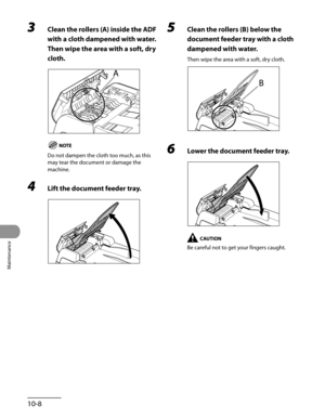 Page 183
Maintenance
10-8

3 Clean the rollers (A) inside the ADF 
with a cloth dampened with water. 
Then wipe the area with a soft, dry 
cloth.
Do not dampen the cloth too much, as this 
may tear the document or damage the 
machine.
4 Lift the document feeder tray.
5 Clean the rollers (B) below the 
document feeder tray with a cloth 
dampened with water.
Then wipe the area with a soft, dry cloth.
6 Lower the document feeder tray.
Be careful not to get your fingers caught. 