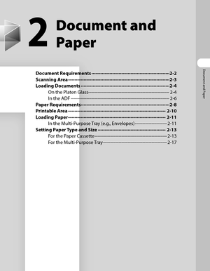 Page 56
Document and Paper

2
Document and 
Paper
Document Requirements ∙∙∙∙∙∙∙∙∙∙∙∙∙∙∙∙∙∙\
∙∙∙∙∙∙∙∙∙∙∙∙∙∙∙∙∙∙\
∙∙∙∙∙∙∙∙∙∙∙∙∙∙∙∙∙∙\
∙∙∙∙∙∙2-2
Scanning Area  ∙∙∙∙∙∙∙∙∙∙∙∙∙∙∙∙∙∙\
∙∙∙∙∙∙∙∙∙∙∙∙∙∙∙∙∙∙\
∙∙∙∙∙∙∙∙∙∙∙∙∙∙∙∙∙∙\
∙∙∙∙∙∙∙∙∙∙∙∙∙∙∙∙∙∙\
∙∙∙∙∙∙2-3
Loading Documents  ∙∙∙∙∙∙∙∙∙∙∙∙∙∙∙∙∙∙\
∙∙∙∙∙∙∙∙∙∙∙∙∙∙∙∙∙∙\
∙∙∙∙∙∙∙∙∙∙∙∙∙∙∙∙∙∙\
∙∙∙∙∙∙∙∙∙∙∙∙∙∙2-4
On the Platen Glass  ∙∙∙∙∙∙∙∙∙∙∙∙∙∙∙∙∙∙\
∙∙∙∙∙∙∙∙∙∙∙∙∙∙∙∙∙∙\
∙∙∙∙∙∙∙∙∙∙∙∙∙∙∙∙∙∙\
∙∙∙∙∙∙∙∙∙∙∙∙∙∙∙∙∙∙\
∙∙∙∙∙∙2-4
In the ADF  ∙∙∙∙∙∙∙∙∙∙∙∙∙∙∙∙∙∙\
∙∙∙∙∙∙∙∙∙∙∙∙∙∙∙∙∙∙\...