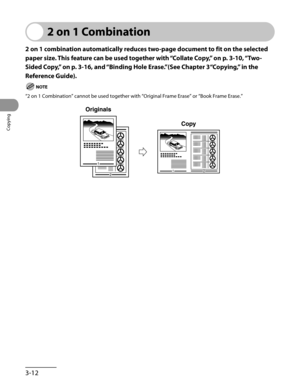 Page 87
Copying
3-12

2 on 1 Combination
2 on 1 combination automatically reduces two-page document to fit on the selected 
paper size. This feature can be used together with “Collate Copy,” on p. 3-10, “Two-
Sided Copy,” on p. 3-16, and “Binding Hole Erase.”(See Chapter 3“Copying,” in the 
Reference Guide).
NOTE
“2 on 1 Combination” cannot be used together with “Original Fra\
me Erase” or “Book Frame Erase.” 