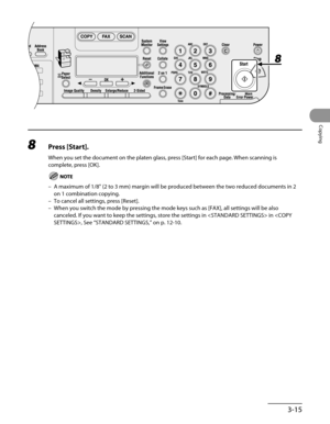 Page 90
3-15
Copying

8 Press [Start].
When you set the document on the platen glass, press [Start] for each page. When scanning is 
complete, press [OK].
A maximum of 1/8" (2 to 3 mm) margin will be produced between the two reduced documents in 2 
on 1 combination copying.
To cancel all settings, press [Reset].
When you switch the mode by pressing the mode keys such as [FAX], all se\
ttings will be also 
canceled. If you want to keep the settings, store the settings in  in , See “STANDARD SETTINGS,” on p....