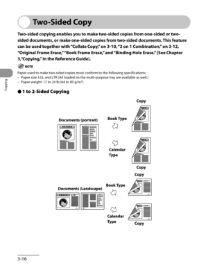 Page 91
Copying
3-16

Two-Sided Copy
Two-sided copying enables you to make two-sided copies from one-sided or two-
sided documents, or make one-sided copies from two-sided documents. This feature 
can be used together with “Collate Copy,” on 3-10, “2 on 1 Combination ,” on 3-12, 
“Original Frame Erase,” “Book Frame Erase,” and “Binding Hole Erase.” (See Chapter 
3,“Copying,” in the Reference Guide).
Paper used to make two-sided copies must conform to the following specif\
ications:
Paper size: LGL and LTR (A4...