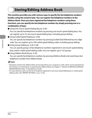 Page 107
Sending Faxes
4-6

Storing/Editing Address Book
This machine provides you with various ways to specify the fax/telephone numbers 
besides using the numeric keys. You can register fax/telephone numbers to the 
Address Book. Once you have registered fax/telephone numbers using these 
functions, you can specify the fax/telephone numbers by simply pressing one or a 
combination of keys:Using One-Touch Speed Dialing Key (p. 
4-26)
You can specify fax/telephone numbers by pressing one-touch speed dialing...