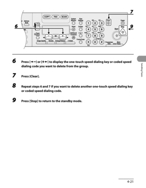 Page 122
4-21
Sending Faxes
6 Press [] or [] to display the one-touch speed dialing key or coded speed 
dialing code you want to delete from the group.
7 Press [Clear].
8 Repeat steps 6 and 7 if you want to delete another one-touch speed dialing key 
or coded speed dialing code.
9 Press [Stop] to return to the standby mode. 