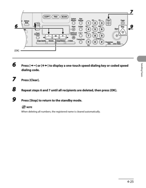 Page 126
4-25
Sending Faxes

6 Press [] or [] to display a one-touch speed dialing key or coded speed 
dialing code.
7 Press [Clear].
8 Repeat steps 6 and 7 until all recipients are deleted, then press [OK].
9 Press [Stop] to return to the standby mode.
When deleting all numbers, the registered name is cleared automatically. 