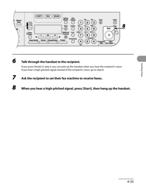 Page 136
4-35
Sending Faxes
6 Talk through the handset to the recipient.
If you press [Hook] in step 4, you can pick up the handset when you hear the recipient's voice.
If you hear a high-pitched signal instead of the recipient's voice, go to step 8.
7 Ask the recipient to set their fax machine to receive faxes.
8 When you hear a high-pitched signal, press [Start], then hang up the handset. 