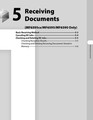 Page 142
Receiving Documents

5
Receiving 
Documents  
(MF6595cx/MF6595/MF6590 Only)
Basic Receiving Method ∙∙∙∙∙∙∙∙∙∙∙∙∙∙∙∙∙∙\
∙∙∙∙∙∙∙∙∙∙∙∙∙∙∙∙∙∙\
∙∙∙∙∙∙∙∙∙∙∙∙∙∙∙∙∙∙\
∙∙∙∙∙∙∙∙5-2
Canceling RX Jobs  ∙∙∙∙∙∙∙∙∙∙∙∙∙∙∙∙∙∙\
∙∙∙∙∙∙∙∙∙∙∙∙∙∙∙∙∙∙\
∙∙∙∙∙∙∙∙∙∙∙∙∙∙∙∙∙∙\
∙∙∙∙∙∙∙∙∙∙∙∙∙∙∙∙∙∙\
5-4
Checking and Deleting RX Jobs  ∙∙∙∙∙∙∙∙∙∙∙∙∙∙∙∙∙∙\
∙∙∙∙∙∙∙∙∙∙∙∙∙∙∙∙∙∙\
∙∙∙∙∙∙∙∙∙∙∙∙∙∙5-5
Checking Reception Results  ∙∙∙∙∙∙∙∙∙∙∙∙∙∙∙∙∙∙\
∙∙∙∙∙∙∙∙∙∙∙∙∙∙∙∙∙∙\
∙∙∙∙∙∙∙∙∙∙∙∙∙∙∙∙∙∙\
∙∙∙∙∙∙∙5-5
Checking and Deleting Receiving Documents...