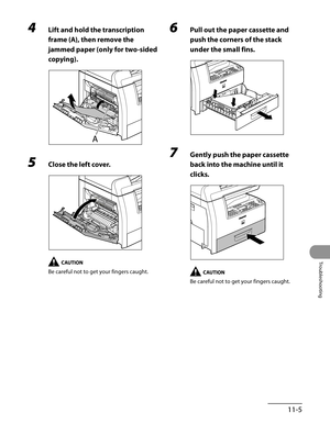 Page 208
11-5
Troubleshooting

4 Lift and hold the transcription 
frame (A), then remove the 
jammed paper (only for two-sided 
copying).
5 Close the left cover.
Be careful not to get your fingers caught.
6 Pull out the paper cassette and 
push the corners of the stack 
under the small fins.
7 Gently push the paper cassette 
back into the machine until it 
clicks.
Be careful not to get your fingers caught. 