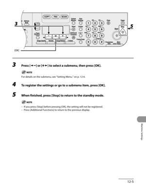 Page 230
12-5
Machine Settings

3 Press [] or [] to select a submenu, then press [OK].
For details on the submenu, see “Setting Menu,” on p. 12-6.
4 To register the settings or go to a submenu item, press [OK].
5 When finished, press [Stop] to return to the standby mode.
If you press [Stop] before pressing [OK], the setting will not be regist\
ered.
Press [Additional Functions] to return to the previous display.
–
– 