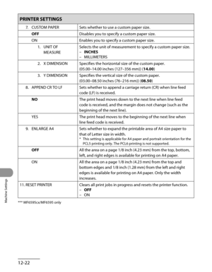 Page 247
Machine Settings
12-22

PRINTER SETTINGS
7. CUSTOM PAPERSets whether to use a custom paper size.
OFFDisables you to specify a custom paper size.
ONEnables you to specify a custom paper size.
1.  UNIT OF 
MEASURE
Selects the unit of measurement to specify a custom paper size.
INCHES
MILLIMETERS
–
–
2.  X DIMENSION
Specifies the horizontal size of the custom paper.
(05.00–14.00 inches (127–356 mm)) (14.00)
3.  Y DIMENSION
Specifies the vertical size of the custom paper.
(03.00–08.50 inches (76–216 mm))...