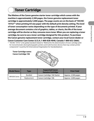 Page 44
1-9
Before Using the Machine

Toner Cartridge
The lifetime of the Canon genuine starter toner cartridge which comes with the 
machine is approximately 2,500 pages, the Canon genuine replacement toner 
cartridge is approximately 5,000 pages. The page counts are on the basis of “ISO/IEC 
19752”* when printing A4 size paper with the default print density setting. The level 
of toner consumption varies depending on the type of documents printed. If your 
average document contains a lot of graphics, tables,...