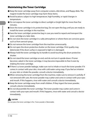 Page 45
Before Using the Machine
1-10

Maintaining the Toner Cartridge
Keep the toner cartridge away from computer screens, disk drives, and floppy disks. The 
magnet inside the toner cartridge may harm these items.
Avoid locations subject to high temperature, high humidity, or rapid changes in 
temperature.
Do not expose the toner cartridge to direct sunlight or bright light for more than five 
minutes.
Store the toner cartridge in its protective bag. Do not open the bag until you are ready to 
install the...