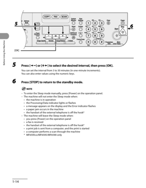 Page 49
Before Using the Machine
1-14

5 Press [] or [] to select the desired interval, then press [OK].
You can set the interval from 3 to 30 minutes (in one-minute increments).
You can also enter values using the numeric keys.
6 Press [STOP] to return to the standby mode.
To enter the Sleep mode manually, press [Power] on the operation panel.
The machine will not enter the Sleep mode when:
the machine is in operation
the Processing/Data indicator lights or flashes
a message appears on the display and the...