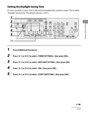 Page 52
1-17
Before Using the Machine

Setting the Daylight Saving Time
In some countries or areas, time is advanced throughout the summer season. This is called 
“Daylight Saving Time.” The default setting is .
1 Press [Additional Functions].
2 Press [] or [] to select , then press [OK].
3 Press [] or [] to select , then press [OK].
4 Press [] or [] to select , then press [OK].
5 Press [] or [] to select , then press [OK]. 