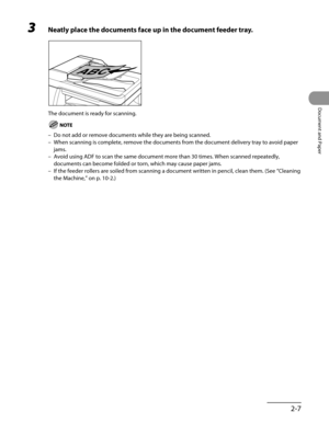 Page 62
2-7
Document and Paper

3 Neatly place the documents face up in the document feeder tray.
The document is ready for scanning.
Do not add or remove documents while they are being scanned.
When scanning is complete, remove the documents from the document delive\
ry tray to avoid paper 
jams.
Avoid using ADF to scan the same document more than 30 times. When scann\
ed repeatedly, 
documents can become folded or torn, which may cause paper jams.
If the feeder rollers are soiled from scanning a document...