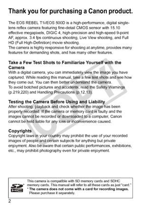 Page 22
Thank you for purchasing a Canon product.
The EOS REBEL T1i/EOS 500D is a high-performance, digital single-
lens reflex camera featuring fine-detail CMOS sensor with 15.10 
effective megapixels, DIGIC 4, high- precision and high-speed 9-point 
AF, approx. 3.4 fps continuous shoo ting, Live View shooting, and Full 
HD (Full High-Definition) movie shooting.
The camera is highly responsive for  shooting at anytime, provides many 
features for demanding shots,  and has many other features.
Take a Few Test...