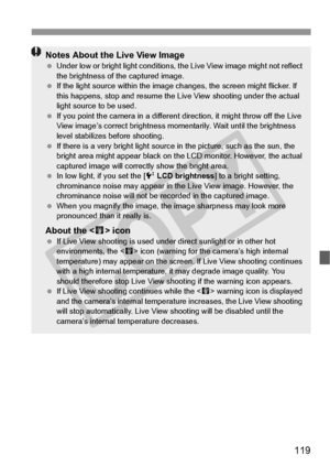 Page 119119
Notes About the Live View Image Under low or bright light  conditions, the Live View  image might not reflect 
the brightness of the captured image.
  If the light source within the image  changes, the screen might flicker. If 
this happens, stop  and resume the Live View  shooting under the actual 
light source to be used.
  If you point the camera in  a different direction, it might throw off the Live 
View image’s correct brightness mo mentarily. Wait until the brightness 
level stabilizes be fore...