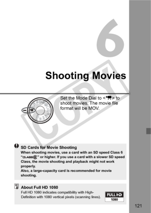 Page 121121
Shooting Movies
Set the Mode Dial to  to 
shoot movies. The movie file 
format will be MOV.
SD Cards for Movie ShootingWhen shooting movies, use a card  with an SD speed Class 6  
“ ” or higher. If you use a ca rd with a slower SD speed 
Class, the movie shooting an d playback might not work 
properly.
Also, a large-capacity card  is recommended for movie 
shooting.
About Full HD 1080Full HD 1080 indicates compatibility with High-
Definition with 1080 vertic al pixels (scanning lines).
COPY  