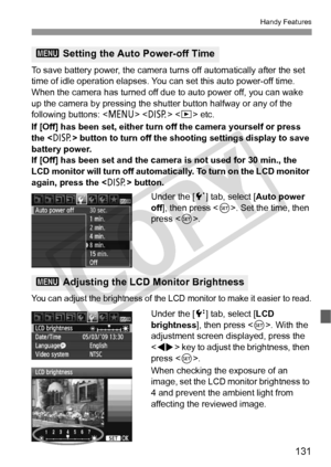 Page 131131
Handy Features
To save battery power, the camera turns off automatically after the set 
time of idle operation elapses. Y ou can set this auto power-off time. 
When the camera has turned off d ue to auto power off, you can wake 
up the camera by pressing the shutter button halfway or any of the 
following buttons: < M>   etc.
If [Off] has been set, either turn off the camera yourself or press 
the < B> button to turn off the shoot ing settings display to save 
battery power.
If [Off] has been set and...