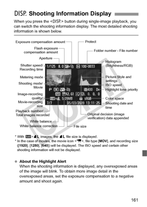 Page 161161
When you press the  button during single-image playback, you 
can switch the shooting information  display. The most detailed shooting 
information is shown below.
 About the Highlight Alert
When the shooting information is  displayed, any overexposed areas 
of the image will blink. To obta in more image detail in the 
overexposed areas, set the exposure compensation to a negative 
amount and shoot again.
B  Shooting Information Display
Flash exposure
compensation amount
Metering mode
Shooting mode/...