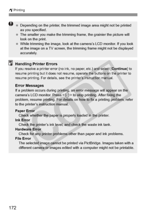 Page 172wPrinting
172
 Depending on the printer , the trimmed image area  might not be printed 
as you specified.
  The smaller you make the trimming fr ame, the grainier the picture will 
look on the print.
  While trimming the image, look at th e camera’s LCD monitor. If you look 
at the image on a TV sc reen, the trimming frame  might not be displayed 
accurately.
Handling Printer ErrorsIf you resolve a printer error (no in k, no paper, etc.) and select [Continue] to 
resume printing but it doe s not resume,...