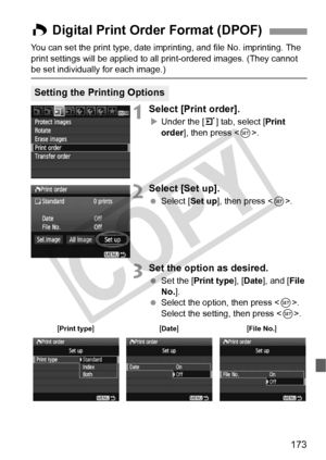 Page 173173
You can set the print type, date imprinting, and file No. imprinting. The 
print settings will be applied to all print-ordered images. (They cannot 
be set individually for each image.)
1Select [Print order].
X Under the [ 3] tab, select [ Print 
order], then press < 0>.
2Select [Set up].
  Select [Set up ], then press .
3Set the option as desired.
  Set the [Print type ], [Date ], and [ File 
No. ].
  Select the option, then press < 0>. 
Select the setting, then press < 0>.
W Digital Print Order...