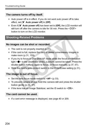 Page 204Troubleshooting Guide
204
 Auto power off is in effect. If y ou do not want auto power off to take 
effect, set [ 5 Auto power off ] to [Off].
  Even if [ 5 Auto power off ] has been set to [ Off], the LCD monitor will 
still turn off after the camera is  idle for 30 min. Press the  
button to turn on the LCD monitor.
  The card is not properly inserted (p.31).
  If the card is full, replace the ca rd or delete unnecessary images to 
make room (p.31, 159).
  If you try to focus in One-Shot AF mode while...