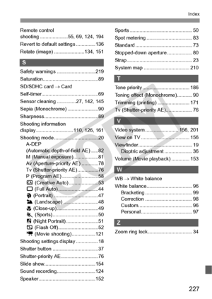 Page 227227
Index
Remote control 
shooting ....................55, 69, 124, 194
Revert to default settings ..............136
Rotate (image) ......................134, 151
S
Safety warnings ... .........................219
Saturation............. ...........................89
SD/SDHC card  → Card
Self-timer............................... ..........69
Sensor cleaning ..............27, 142, 145
Sepia (Monochrome) ......................90
Sharpness ............ ...........................89
Shooting information...