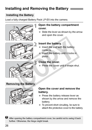 Page 2626
Load a fully charged Battery Pack LP-E5 into the camera.
1Open the battery compartment 
cover.
 Slide the lever as shown by the arrow 
and open the cover.
2Insert the battery.
 Insert the end with the battery 
contacts.
  Insert the battery until it locks in 
place.
3Close the cover.
 Press the cover until it snaps shut.
Open the cover and remove the 
battery.
 Press the battery release lever as 
shown by the arrow and remove the 
battery.
 
To prevent short circuiting, be sure to 
attach the...