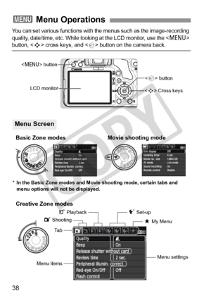 Page 3838
You can set various functions with the menus such as the image-recording 
quality, date/time, etc. While look ing at the LCD monitor, use the <
M> button,  cross keys, and  button on the camera back.
3 Menu Operations
 Cross keys
Ta b
Menu items Menu settings
1 Shooting
 button
LCD monitor
5 Set-up
9 My Menu
 button
3 Playback
*In the Basic Zone modes and Movie  shooting mode, certain tabs and 
menu options will not be displayed.
Menu Screen
Basic Zone modes Movie shooting mode
Creative Zone modes
COPY  