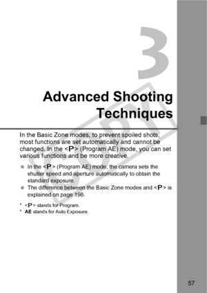 Page 5757
Advanced ShootingTechniques
In the Basic Zone modes, to prevent spoiled shots, 
most functions are set au tomatically and cannot be 
changed. In the < d> (Program AE) mode, you can set 
various functions and be more creative.
  In the < d> (Program AE) mode, the camera sets the 
shutter speed and aperture aut omatically to obtain the 
standard exposure.
  The difference between the Basic Zone modes and < d> is 
explained on page 198.
*< d> stands for Program.
* AE  stands for Auto Exposure.
COPY  