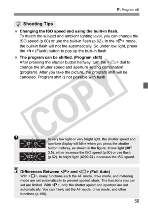 Page 5959
d: Program AE
  Changing the ISO speed and using the built-in flash.
To match the subject and ambient li ghting level, you can change the 
ISO speed (p.60) or use the bu ilt-in flash (p.62). In the  mode, 
the built-in flash will not fire auto matically. So under low light, press 
the < I> (Flash) button to pop up the built-in flash.
  The program can be shifted. (Program shift)
After pressing the shutter button halfway, turn the < 6> dial to 
change the shutter speed and aper ture setting combination...