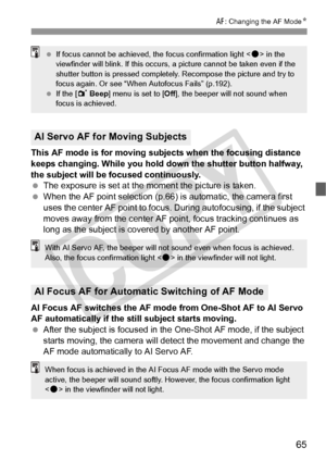 Page 6565
E: Changing the AF Mode N
This AF mode is for moving subjects when the focusing distance 
keeps changing. While you hold do wn the shutter button halfway, 
the subject will be focused continuously.
  The exposure is set at the moment the picture is taken.
  When the AF point selection (p.66) is automatic, the camera first 
uses the center AF point to focus.  During autofocusing, if the subject 
moves away from the center AF  point, focus tracking continues as 
long as the subject is covered by another...