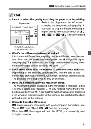 Page 7171
3 Setting the Image-recording Quality
 I want to select the quality matchi ng the paper size for printing.
Refer to the diagram on the left when 
choosing the image-recording quality. If 
you want to crop the image, selecting a 
higher quality (more pixels) such as 73 , 
83 , 1 , or 1 +73  is recommended.
  What’s the difference between 
7 and 8?
It indicates a different image quality due to a different compression 
rate. Even with the same number of pixels, the 
7 image has higher 
image quality. If...