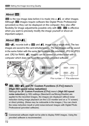 Page 723 Setting the Image-recording Quality
72
1 is the raw image data before it is made into a 73 or other images. 
Although 1 images require software like Digital Photo Professional 
(provided) so they can be displayed  on the computer, they also offer 
flexibility for image adjustments possible only with 
1. 1 is effective 
when you want to precisely modify  the image yourself or shoot an 
important subject.
1+73 records both a 1 and 73 image with a single shot. The two 
images are saved to the ca rd...