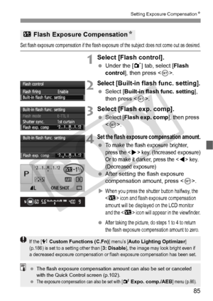 Page 8585
Setting Exposure CompensationN
Set flash exposure compensation if the flash exposure of the subject  does not come out as desired.
1Select [Flash control].
 Under the [ 1] tab, select [ Flash 
control ], then press < 0>.
2Select [Built-in flash func. setting].
  Select [Built-in flash func. setting ], 
then press < 0>.
3Select [Flash exp. comp].
  Select [ Flash exp. comp], then press 
< 0 >.
4Set the flash exposure compensation amount.
 To make the flash  exposure brighter, 
press the <
Z> key. (Incr...