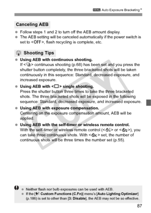 Page 8787
3 Auto Exposure Bracketing N
 Follow steps 1 and 2 to turn off the AEB amount display.
  The AEB setting will be canceled automa tically if the power switch is 
set to < 2>, flash recycling is complete, etc.
  Using AEB with continuous shooting.
If  continuous shooting (p.68) has been set and you press the 
shutter button completely, the th ree bracketed shots will be taken 
continuously in this sequence:  Standard, decreased exposure, and 
increased exposure.
  Using AEB with < u> single shooting....